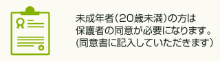 未成年者（20歳未満）の方は保護者の同意が必要になります。（同意書に記入していただきます）